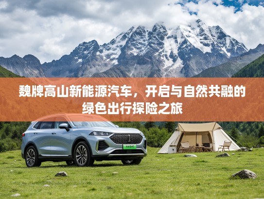魏牌高山新能源汽车，开启与自然共融的绿色出行探险之旅