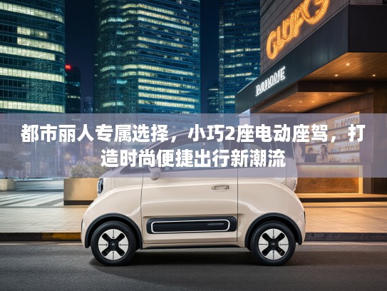 都市丽人专属选择，小巧2座电动座驾，打造时尚便捷出行新潮流