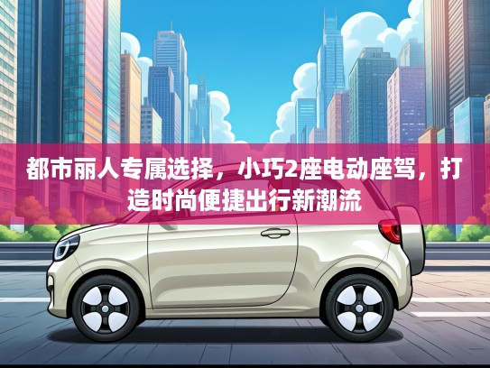 都市丽人专属选择，小巧2座电动座驾，打造时尚便捷出行新潮流
