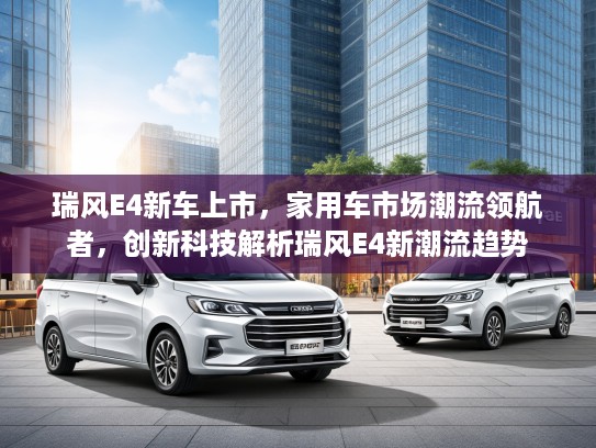 瑞风E4新车上市，家用车市场潮流领航者，创新科技解析瑞风E4新潮流趋势
