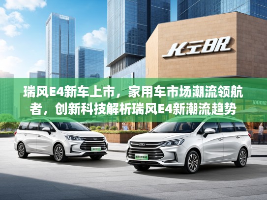 瑞风E4新车上市，家用车市场潮流领航者，创新科技解析瑞风E4新潮流趋势