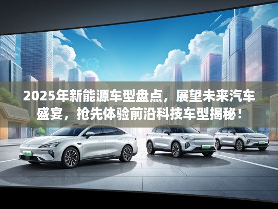 2025年新能源车型盘点，展望未来汽车盛宴，抢先体验前沿科技车型揭秘！