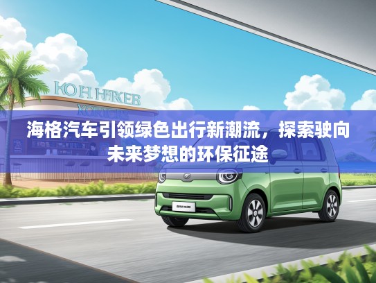 海格汽车引领绿色出行新潮流，探索驶向未来梦想的环保征途