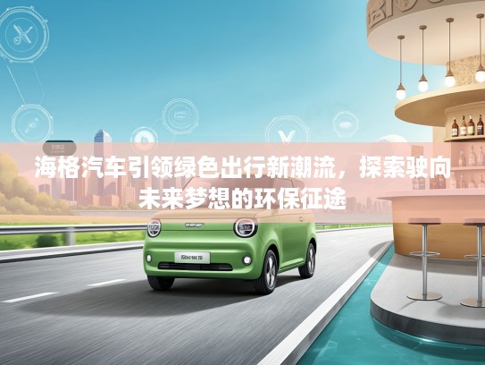 海格汽车引领绿色出行新潮流，探索驶向未来梦想的环保征途