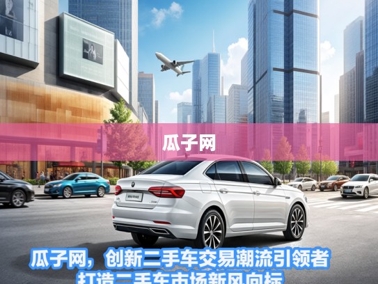 瓜子网，创新二手车交易潮流引领者，打造二手车市场新风向标