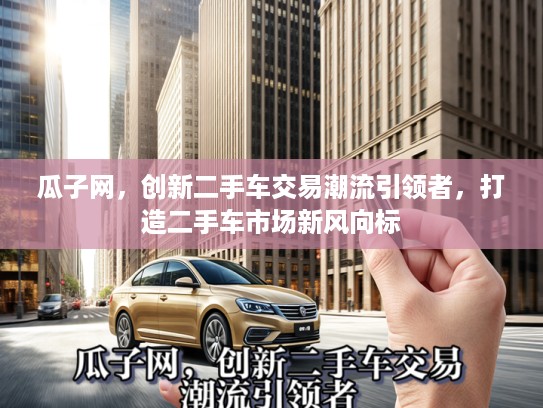 瓜子网，创新二手车交易潮流引领者，打造二手车市场新风向标