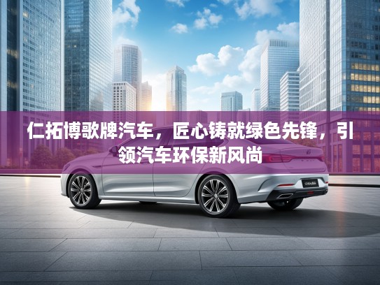 仁拓博歌牌汽车，匠心铸就绿色先锋，引领汽车环保新风尚