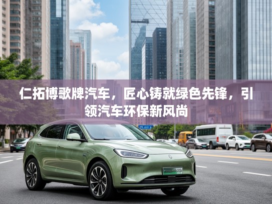 仁拓博歌牌汽车，匠心铸就绿色先锋，引领汽车环保新风尚
