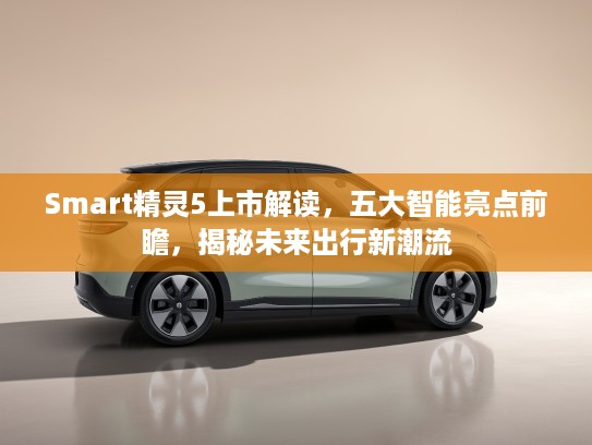 Smart精灵5上市解读，五大智能亮点前瞻，揭秘未来出行新潮流