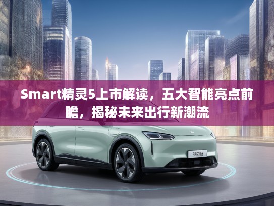 Smart精灵5上市解读，五大智能亮点前瞻，揭秘未来出行新潮流
