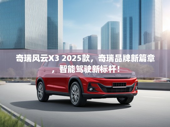 奇瑞风云X3 2025款，奇瑞品牌新篇章，智能驾驶新标杆！