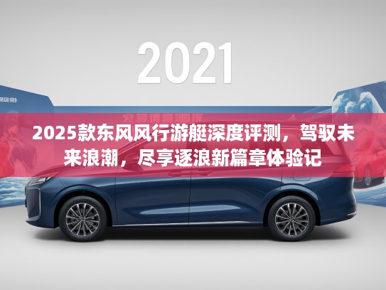 2025款东风风行游艇深度评测，驾驭未来浪潮，尽享逐浪新篇章体验记