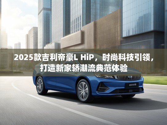 2025款吉利帝豪L HiP，时尚科技引领，打造新家轿潮流典范体验