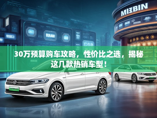 30万预算购车攻略，性价比之选，揭秘这几款热销车型！
