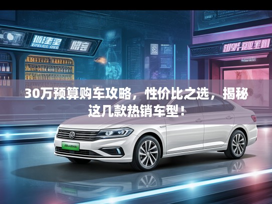 30万预算购车攻略，性价比之选，揭秘这几款热销车型！