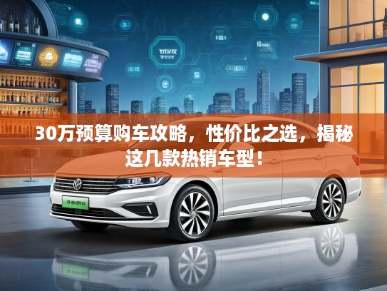 30万预算购车攻略，性价比之选，揭秘这几款热销车型！
