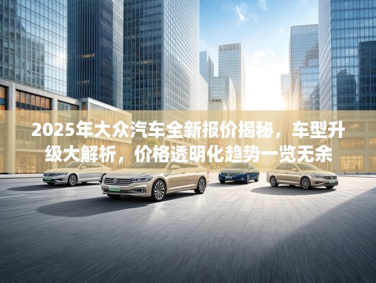 2025年大众汽车全新报价揭秘，车型升级大解析，价格透明化趋势一览无余