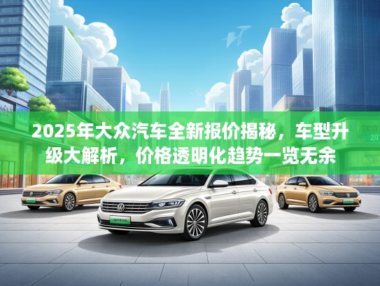 2025年大众汽车全新报价揭秘，车型升级大解析，价格透明化趋势一览无余