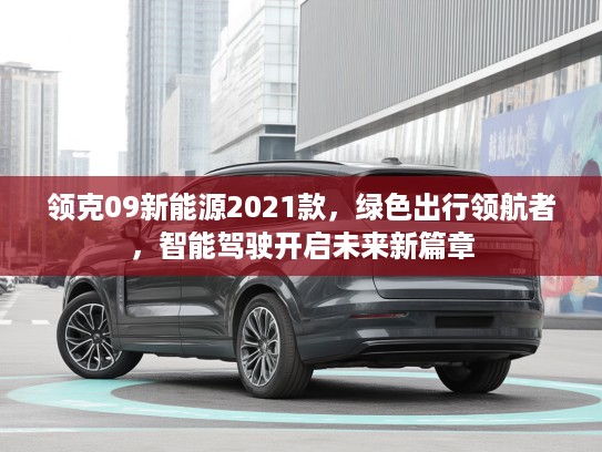 领克09新能源2021款，绿色出行领航者，智能驾驶开启未来新篇章