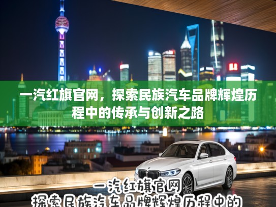 一汽红旗官网，探索民族汽车品牌辉煌历程中的传承与创新之路