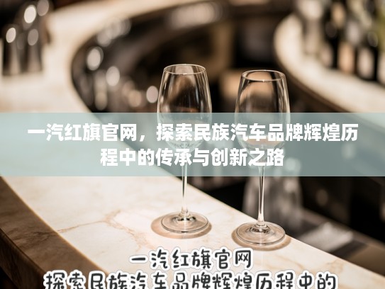 一汽红旗官网，探索民族汽车品牌辉煌历程中的传承与创新之路