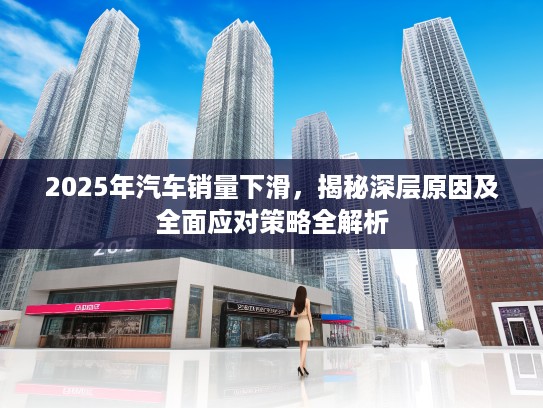 2025年汽车销量下滑，揭秘深层原因及全面应对策略全解析