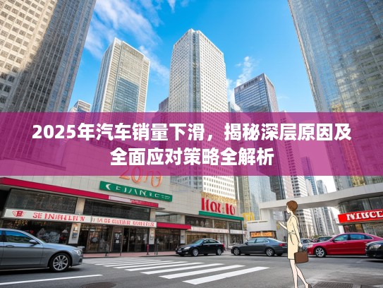 2025年汽车销量下滑，揭秘深层原因及全面应对策略全解析