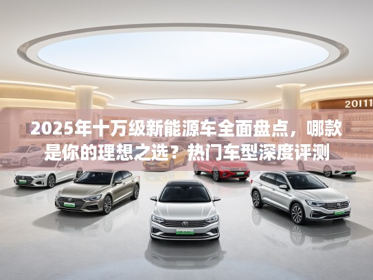 2025年十万级新能源车全面盘点，哪款是你的理想之选？热门车型深度评测