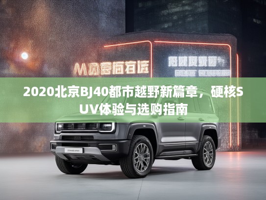 2020北京BJ40都市越野新篇章，硬核SUV体验与选购指南