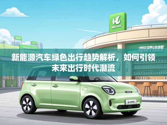 新能源汽车绿色出行趋势解析，如何引领未来出行时代潮流