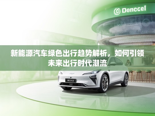 新能源汽车绿色出行趋势解析，如何引领未来出行时代潮流