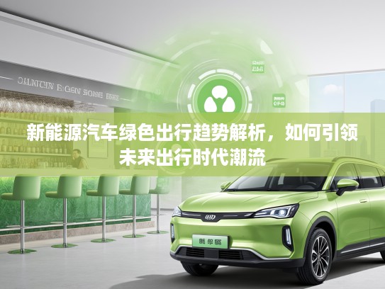 新能源汽车绿色出行趋势解析，如何引领未来出行时代潮流