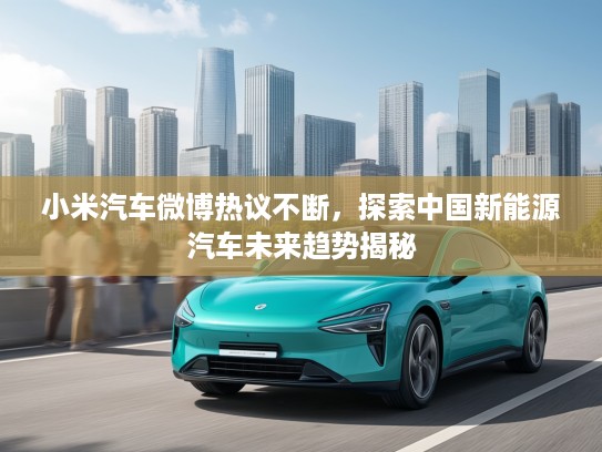 小米汽车微博热议不断，探索中国新能源汽车未来趋势揭秘