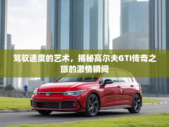 驾驭速度的艺术，揭秘高尔夫GTI传奇之旅的激情瞬间
