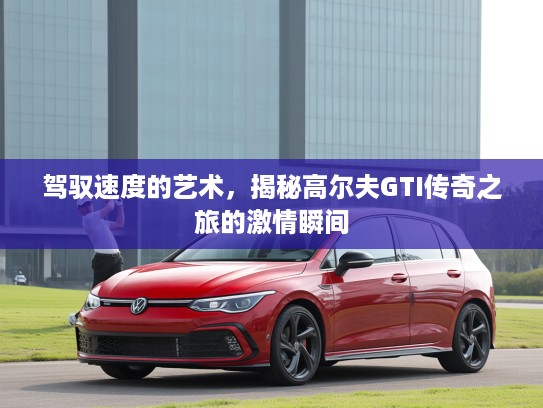 驾驭速度的艺术，揭秘高尔夫GTI传奇之旅的激情瞬间