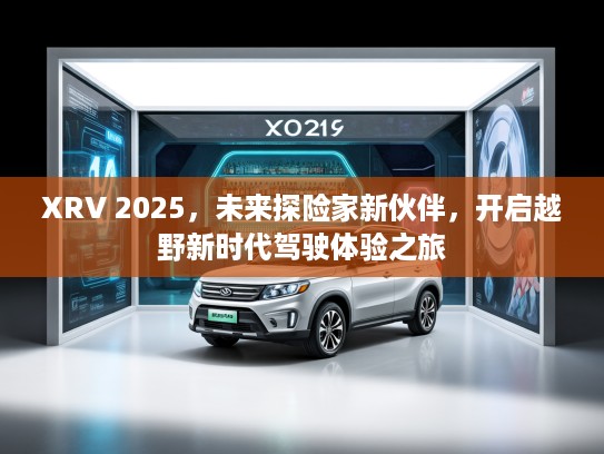 XRV 2025，未来探险家新伙伴，开启越野新时代驾驶体验之旅