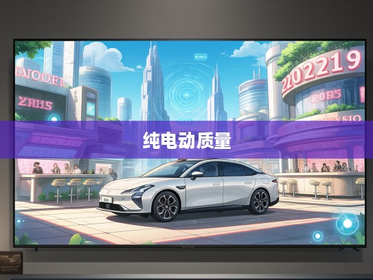 2025年度纯电动汽车质量大揭秘，市场风云录，谁将荣获质量最佳品牌殊荣？