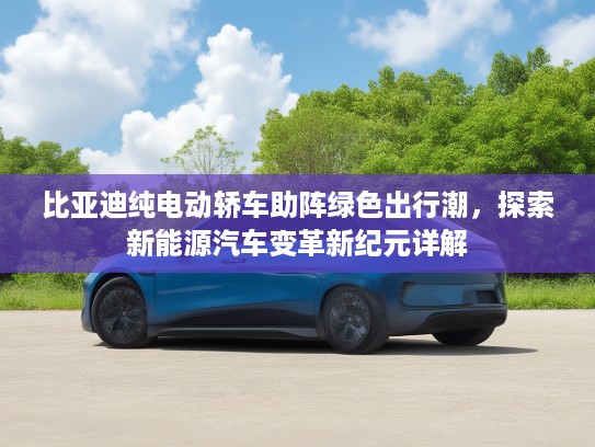 比亚迪纯电动轿车助阵绿色出行潮，探索新能源汽车变革新纪元详解
