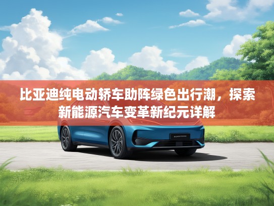 比亚迪纯电动轿车助阵绿色出行潮，探索新能源汽车变革新纪元详解
