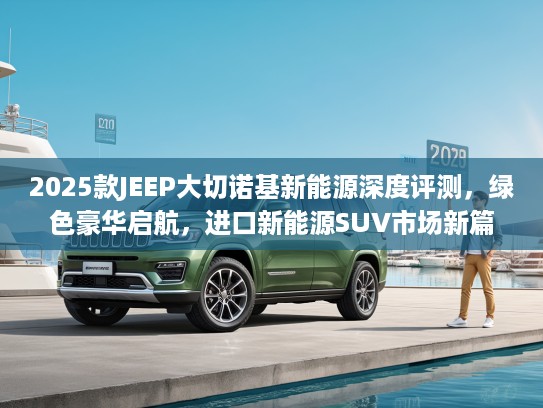 2025款JEEP大切诺基新能源深度评测，绿色豪华启航，进口新能源SUV市场新篇章
