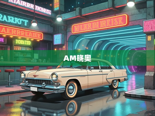 穿越时光隧道，AM晓奥汽车，重温现代经典传奇的每一次穿梭