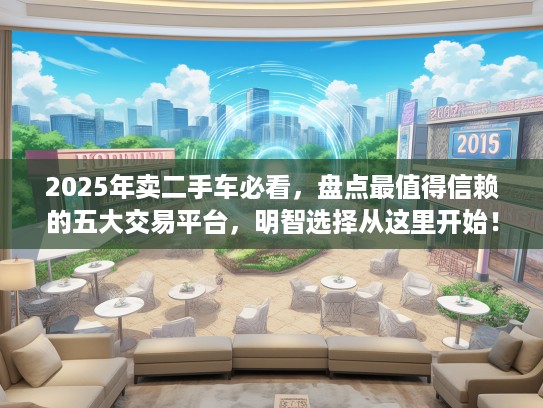 2025年卖二手车必看，盘点最值得信赖的五大交易平台，明智选择从这里开始！