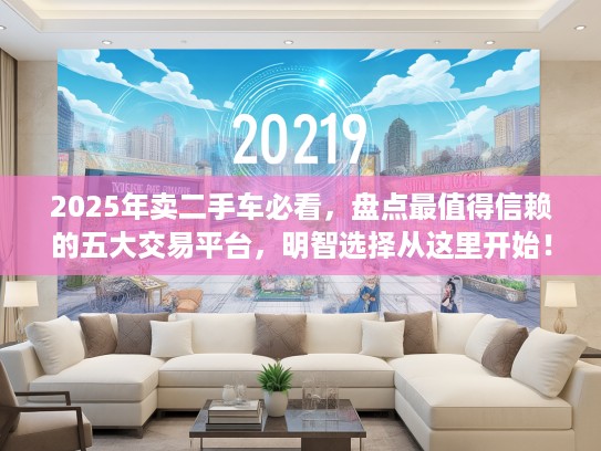 2025年卖二手车必看，盘点最值得信赖的五大交易平台，明智选择从这里开始！