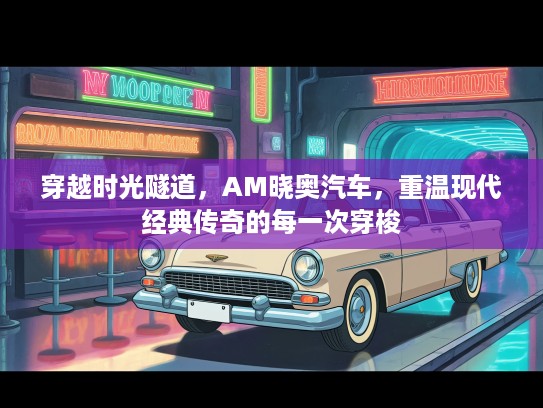 穿越时光隧道，AM晓奥汽车，重温现代经典传奇的每一次穿梭