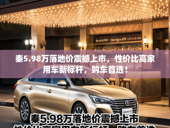 秦5.98万落地价震撼上市，性价比高家用车新标杆，购车首选！