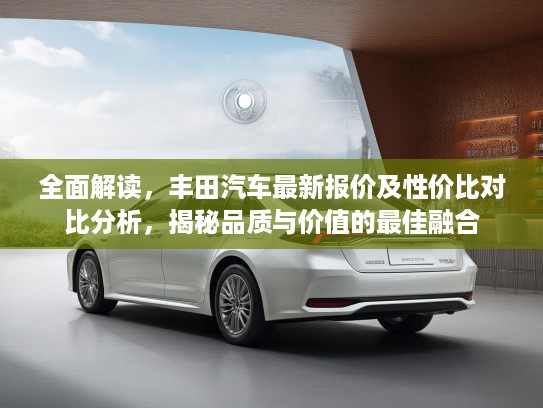 全面解读，丰田汽车最新报价及性价比对比分析，揭秘品质与价值的最佳融合
