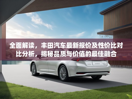 全面解读，丰田汽车最新报价及性价比对比分析，揭秘品质与价值的最佳融合