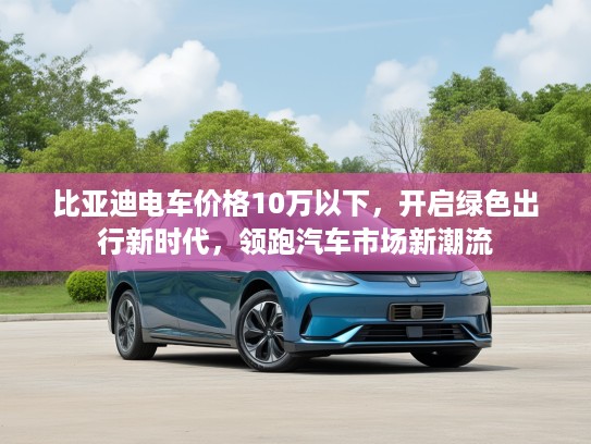比亚迪电车价格10万以下，开启绿色出行新时代，领跑汽车市场新潮流