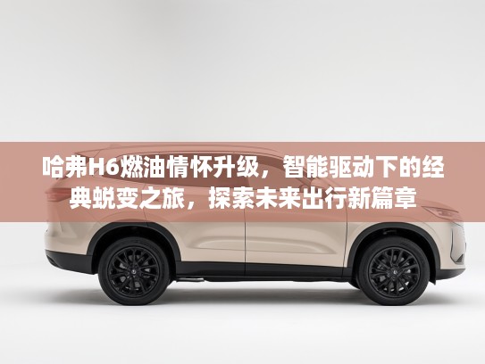 哈弗H6燃油情怀升级，智能驱动下的经典蜕变之旅，探索未来出行新篇章