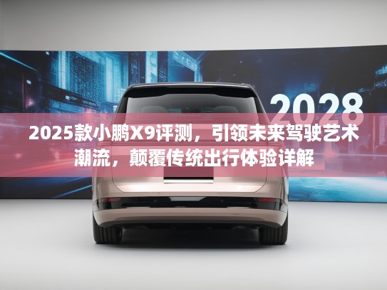 2025款小鹏X9评测，引领未来驾驶艺术潮流，颠覆传统出行体验详解